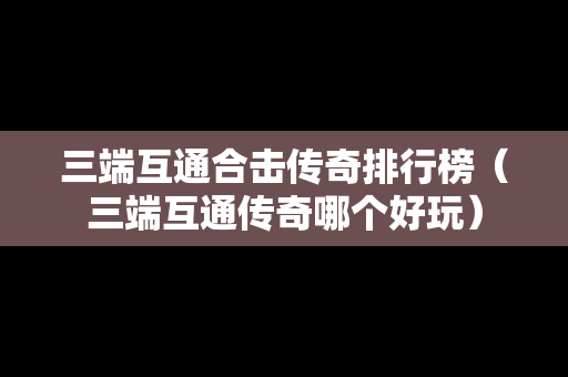 三端互通合击传奇排行榜（三端互通传奇哪个好玩）