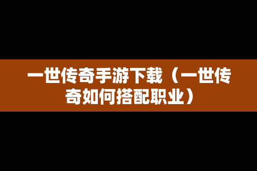 一世传奇手游下载（一世传奇如何搭配职业）