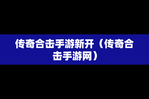 传奇合击手游新开（传奇合击手游网）