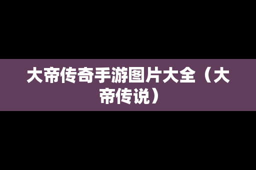大帝传奇手游图片大全（大帝传说）
