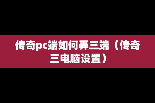传奇pc端如何弄三端（传奇三电脑设置）