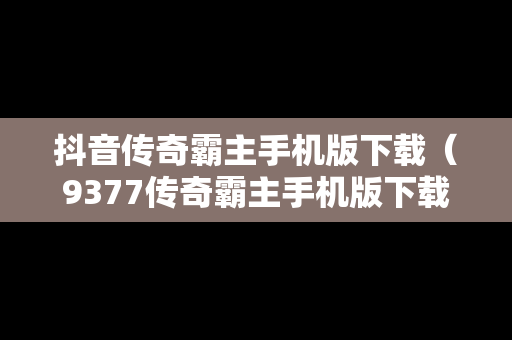 抖音传奇霸主手机版下载（9377传奇霸主手机版下载）