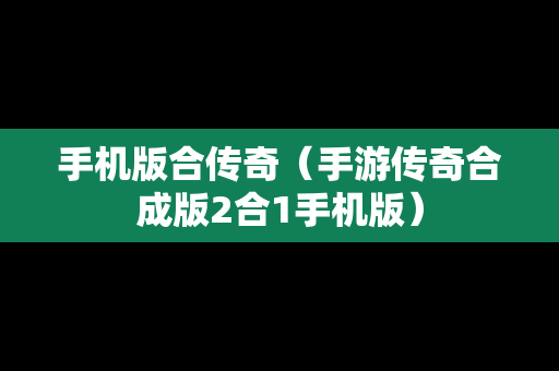 手机版合传奇（手游传奇合成版2合1手机版）