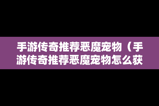 手游传奇推荐恶魔宠物（手游传奇推荐恶魔宠物怎么获得）