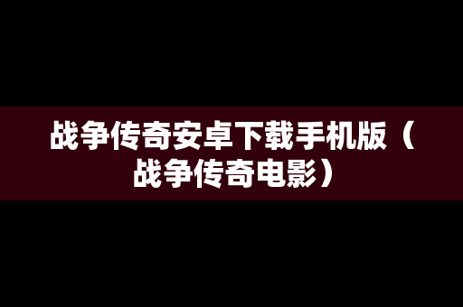 战争传奇安卓下载手机版（战争传奇电影）