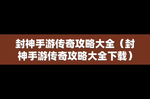 封神手游传奇攻略大全（封神手游传奇攻略大全下载）
