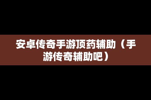 安卓传奇手游顶药辅助（手游传奇辅助吧）