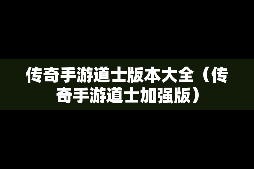 传奇手游道士版本大全（传奇手游道士加强版）
