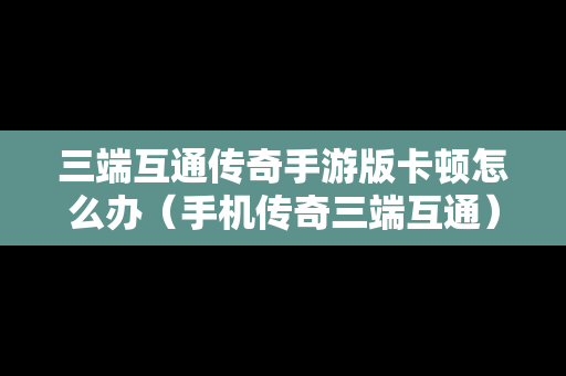 三端互通传奇手游版卡顿怎么办（手机传奇三端互通）