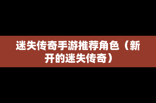 迷失传奇手游推荐角色（新开的迷失传奇）