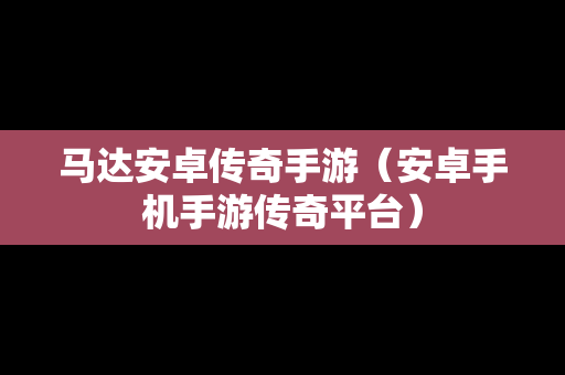 马达安卓传奇手游（安卓手机手游传奇平台）