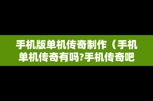手机版单机传奇制作（手机单机传奇有吗?手机传奇吧）