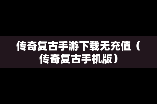 传奇复古手游下载无充值（传奇复古手机版）
