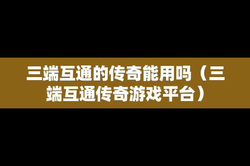 三端互通的传奇能用吗（三端互通传奇游戏平台）