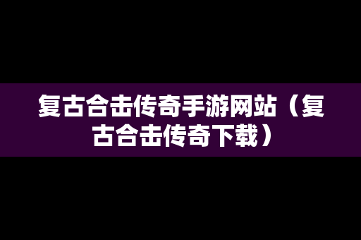 复古合击传奇手游网站（复古合击传奇下载）