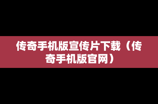 传奇手机版宣传片下载（传奇手机版官网）