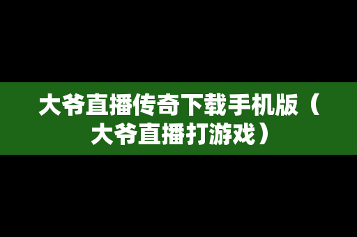 大爷直播传奇下载手机版（大爷直播打游戏）