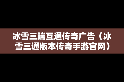 冰雪三端互通传奇广告（冰雪三通版本传奇手游官网）