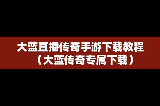 大蓝直播传奇手游下载教程（大蓝传奇专属下载）