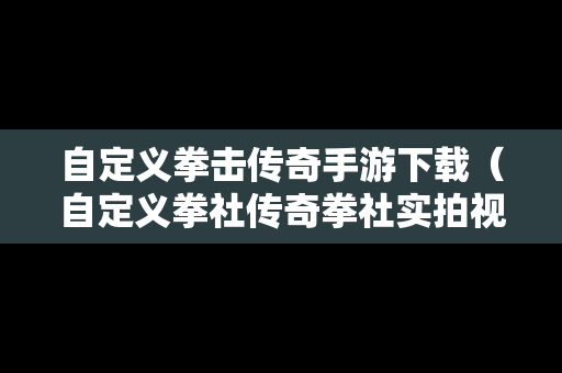 自定义拳击传奇手游下载（自定义拳社传奇拳社实拍视频）