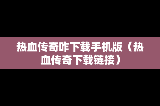 热血传奇咋下载手机版（热血传奇下载链接）