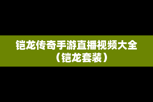 铠龙传奇手游直播视频大全（铠龙套装）