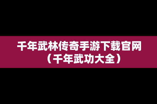 千年武林传奇手游下载官网（千年武功大全）