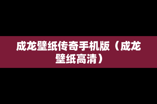 成龙壁纸传奇手机版（成龙壁纸高清）