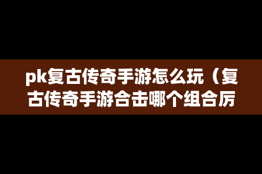 pk复古传奇手游怎么玩（复古传奇手游合击哪个组合厉害）