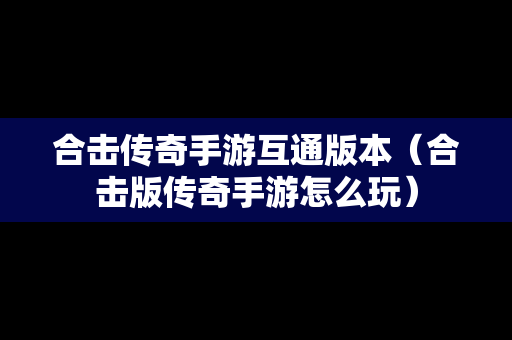 合击传奇手游互通版本（合击版传奇手游怎么玩）