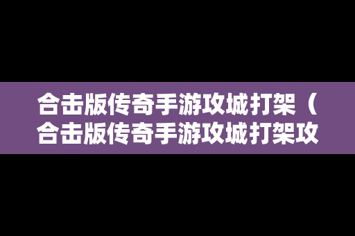 合击版传奇手游攻城打架（合击版传奇手游攻城打架攻略）