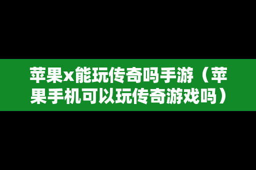 苹果x能玩传奇吗手游（苹果手机可以玩传奇游戏吗）