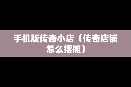 手机版传奇小店（传奇店铺怎么摆摊）
