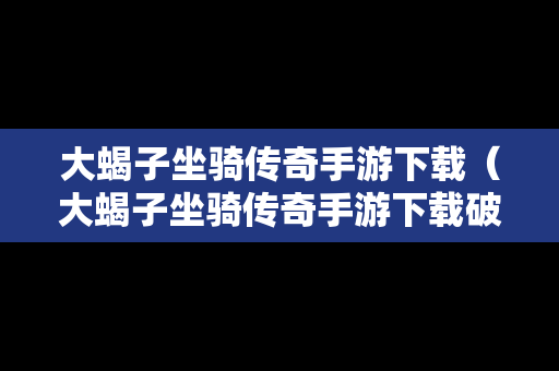 大蝎子坐骑传奇手游下载（大蝎子坐骑传奇手游下载破解版）