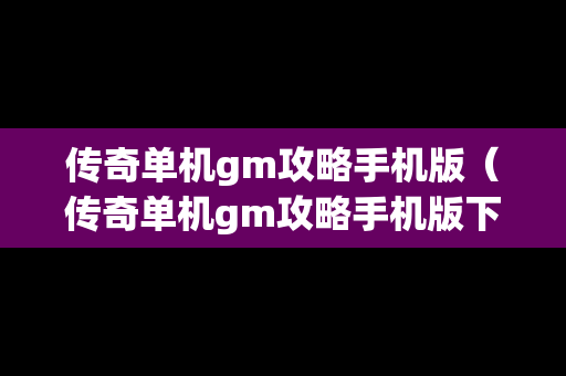 传奇单机gm攻略手机版（传奇单机gm攻略手机版下载）