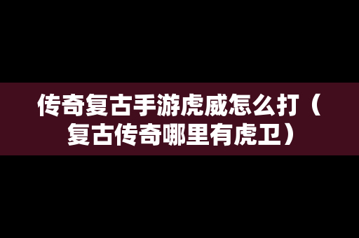 传奇复古手游虎威怎么打（复古传奇哪里有虎卫）