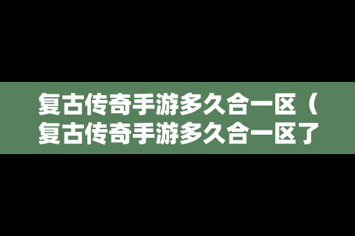 复古传奇手游多久合一区（复古传奇手游多久合一区了）