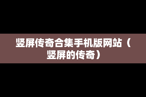 竖屏传奇合集手机版网站（竖屏的传奇）