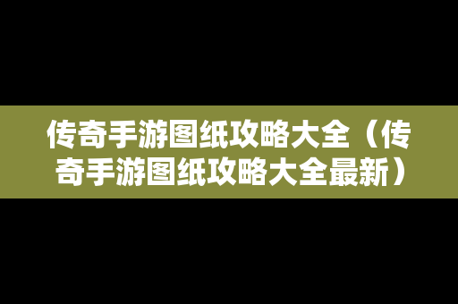 传奇手游图纸攻略大全（传奇手游图纸攻略大全最新）