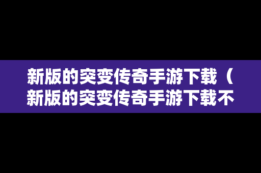 新版的突变传奇手游下载（新版的突变传奇手游下载不了）