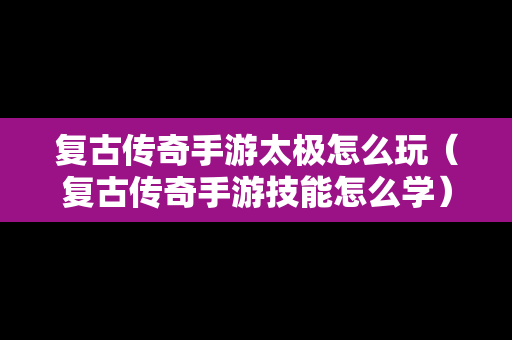 复古传奇手游太极怎么玩（复古传奇手游技能怎么学）