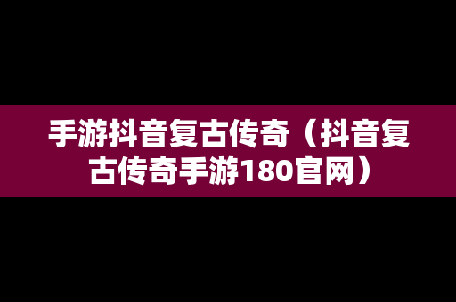 手游抖音复古传奇（抖音复古传奇手游180官网）