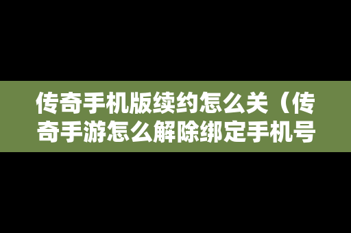 传奇手机版续约怎么关（传奇手游怎么解除绑定手机号）