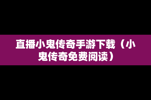 直播小鬼传奇手游下载（小鬼传奇免费阅读）