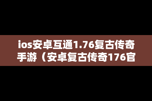 ios安卓互通1.76复古传奇手游（安卓复古传奇176官网）