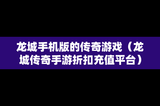 龙城手机版的传奇游戏（龙城传奇手游折扣充值平台）