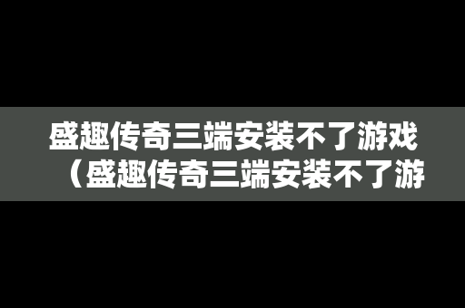 盛趣传奇三端安装不了游戏（盛趣传奇三端安装不了游戏吗）