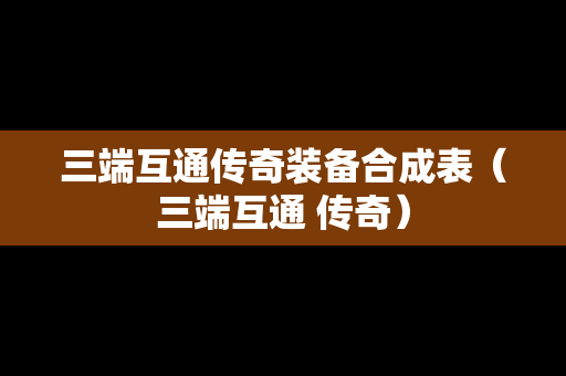 三端互通传奇装备合成表（三端互通 传奇）