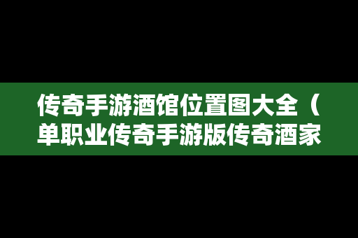 传奇手游酒馆位置图大全（单职业传奇手游版传奇酒家）