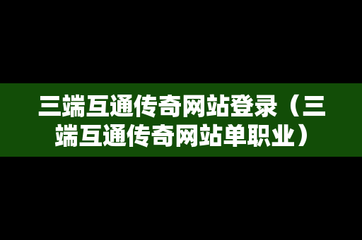 三端互通传奇网站登录（三端互通传奇网站单职业）
